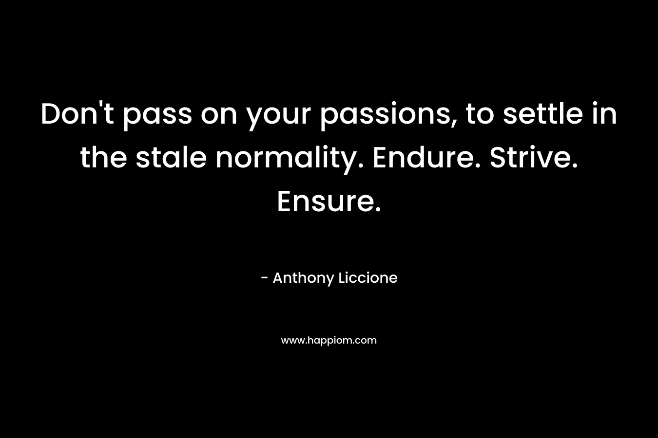 Don't pass on your passions, to settle in the stale normality. Endure. Strive. Ensure.