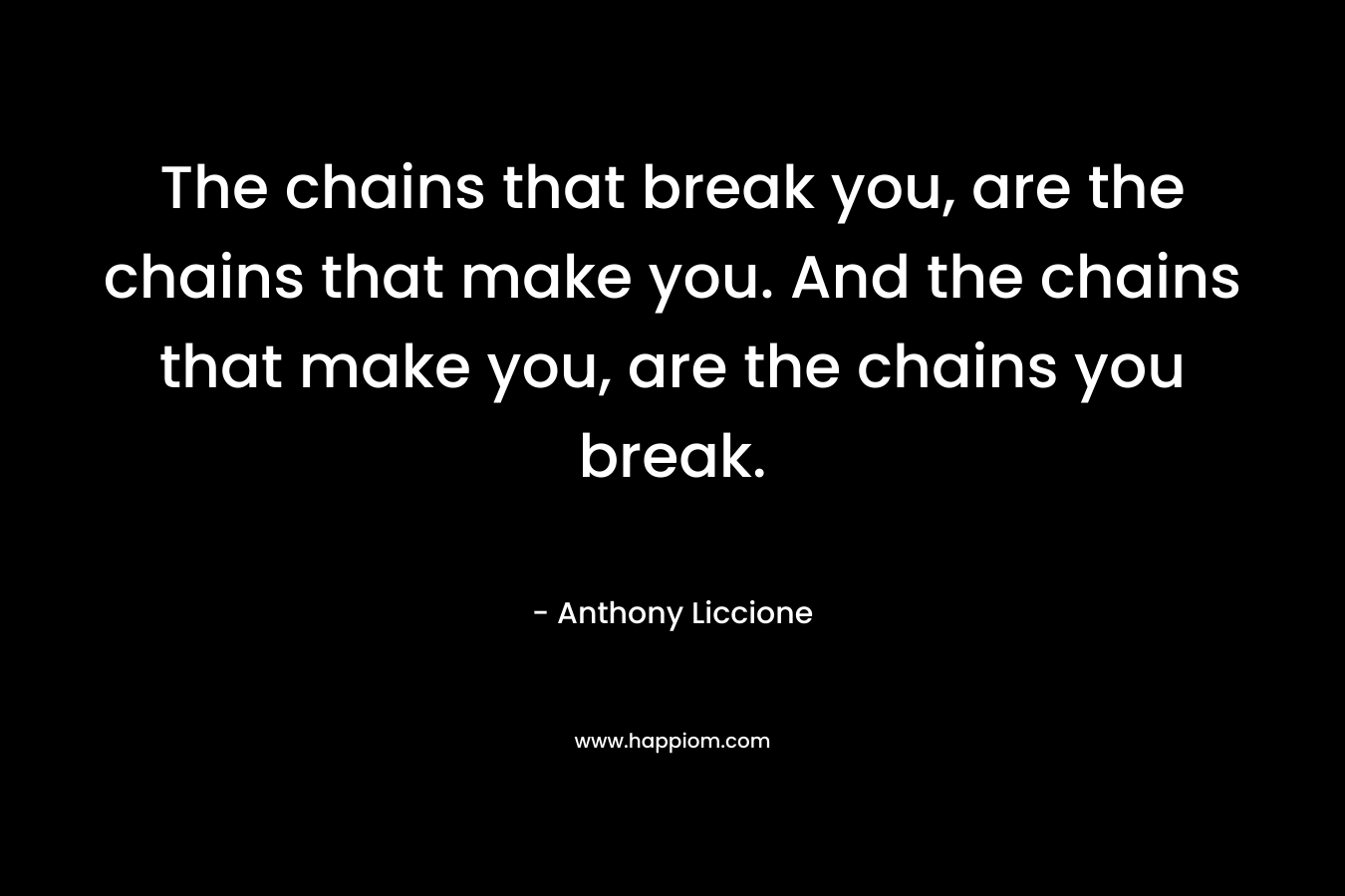 The chains that break you, are the chains that make you. And the chains that make you, are the chains you break.