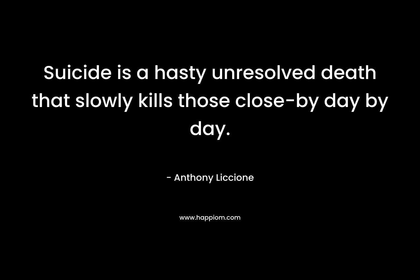 Suicide is a hasty unresolved death that slowly kills those close-by day by day. – Anthony Liccione