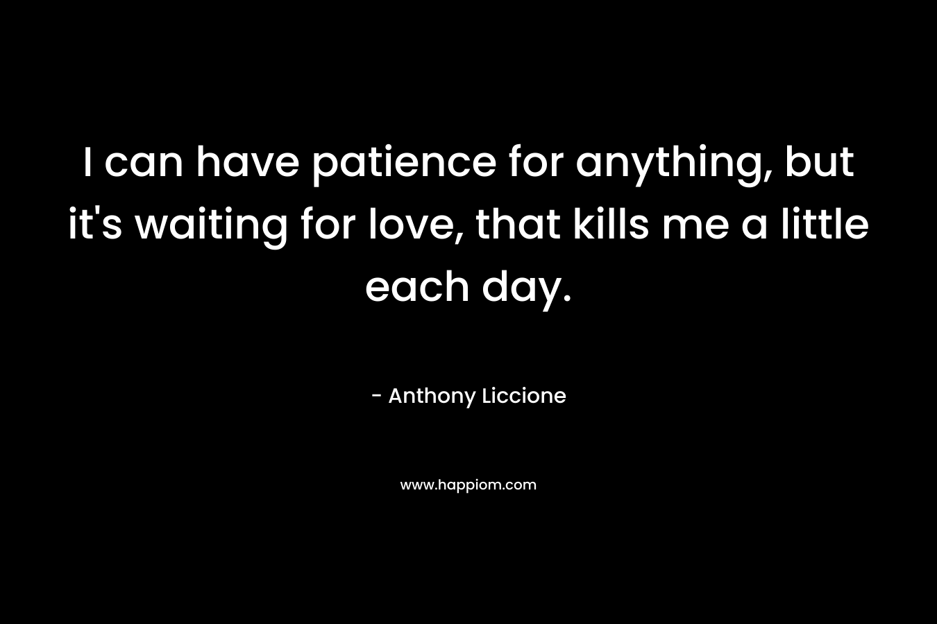 I can have patience for anything, but it's waiting for love, that kills me a little each day.