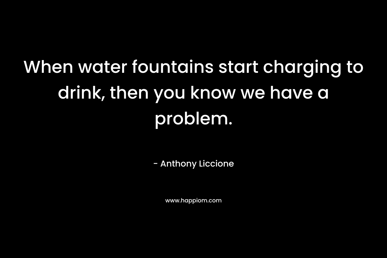 When water fountains start charging to drink, then you know we have a problem. – Anthony Liccione