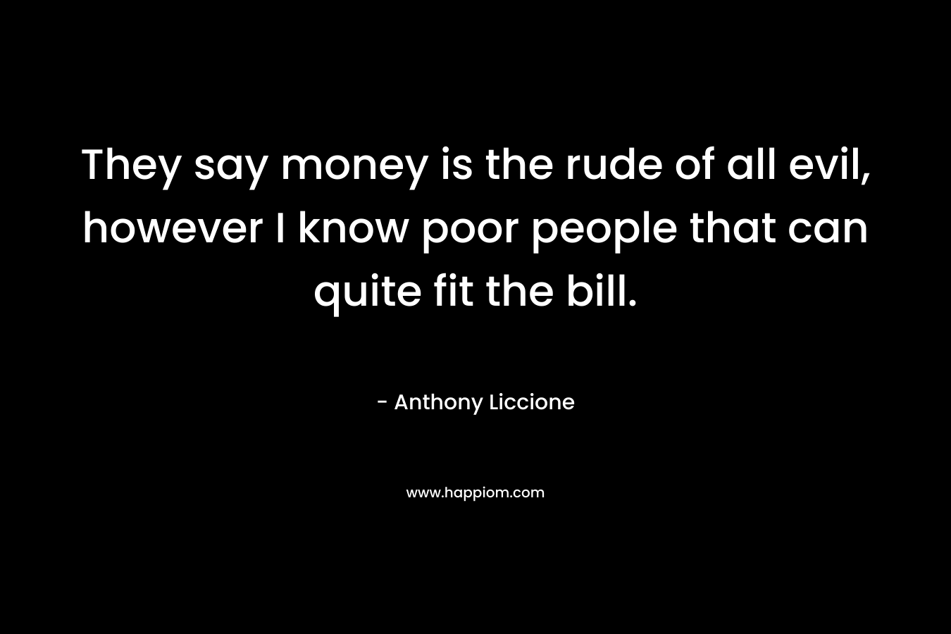They say money is the rude of all evil, however I know poor people that can quite fit the bill.