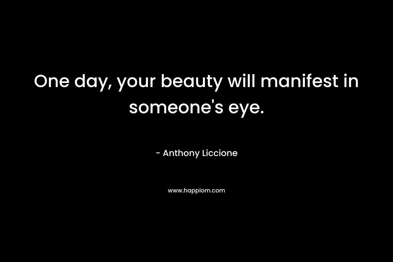One day, your beauty will manifest in someone's eye.