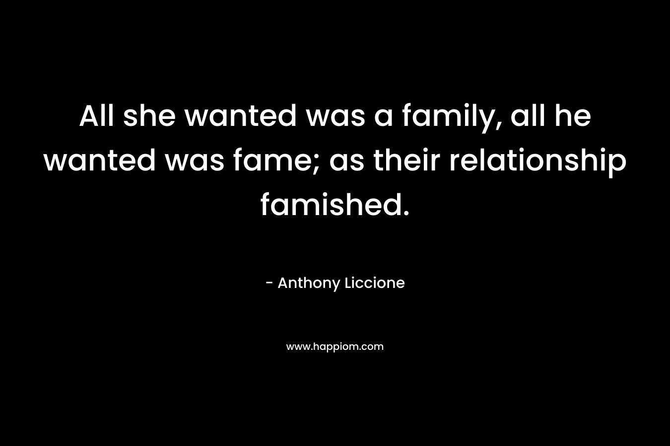 All she wanted was a family, all he wanted was fame; as their relationship famished.