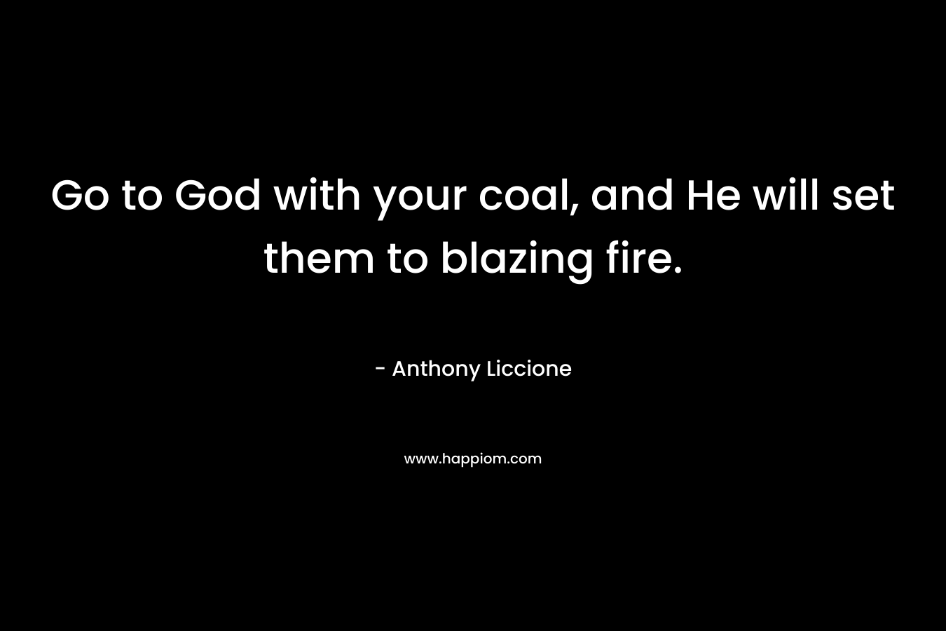 Go to God with your coal, and He will set them to blazing fire.
