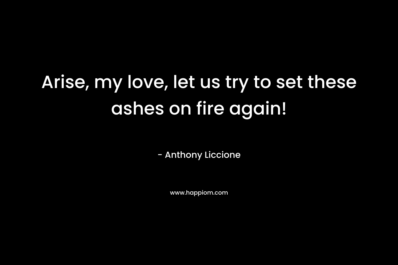 Arise, my love, let us try to set these ashes on fire again!