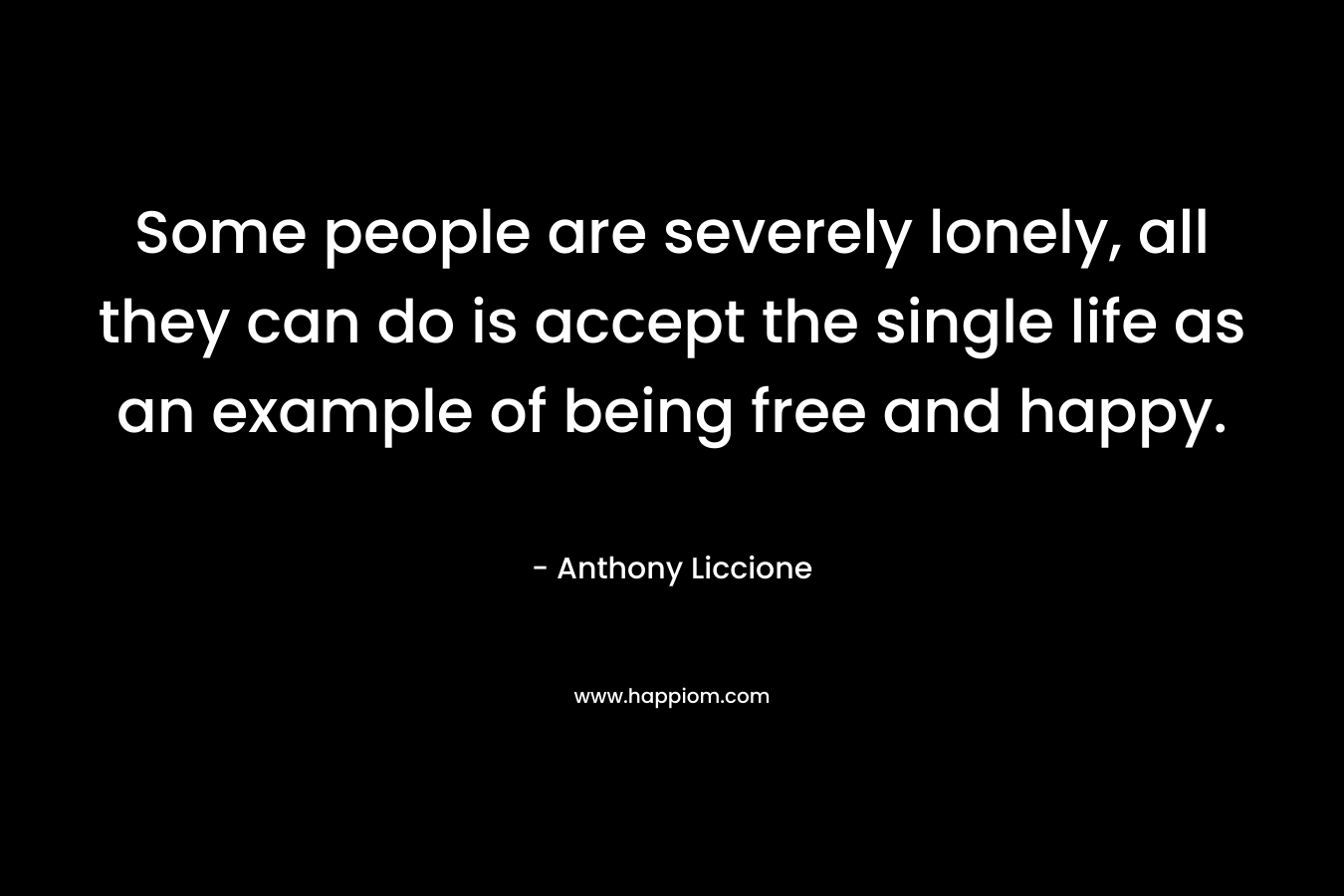 Some people are severely lonely, all they can do is accept the single life as an example of being free and happy.