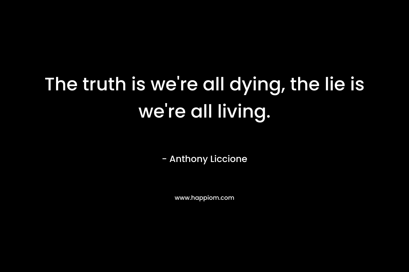 The truth is we're all dying, the lie is we're all living.
