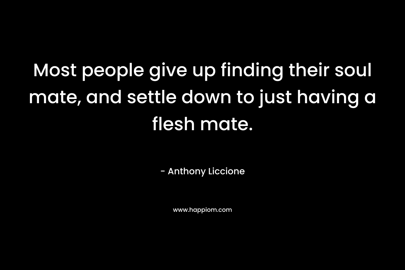 Most people give up finding their soul mate, and settle down to just having a flesh mate.