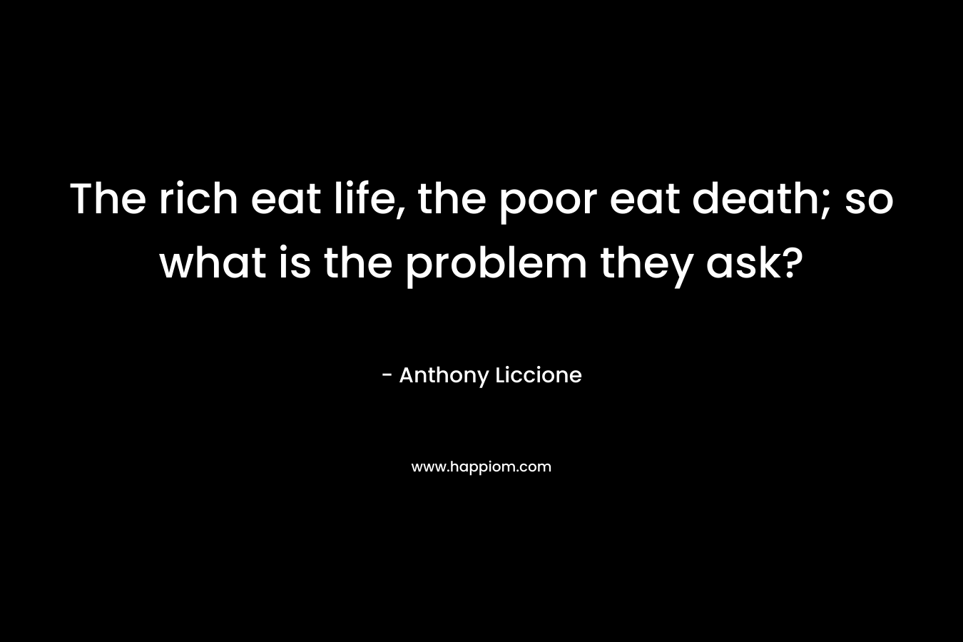 The rich eat life, the poor eat death; so what is the problem they ask?