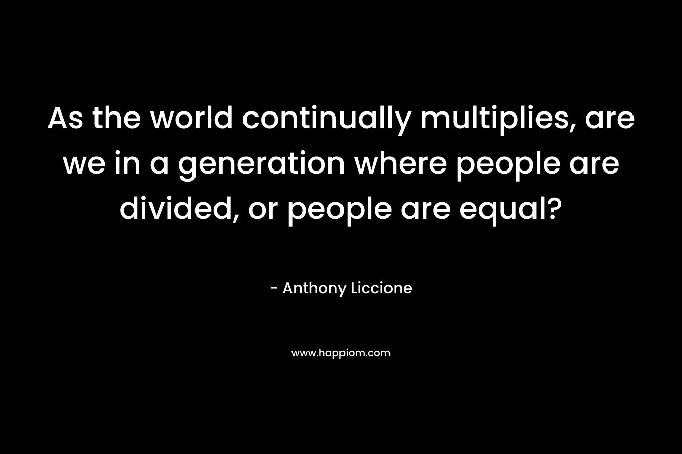 As the world continually multiplies, are we in a generation where people are divided, or people are equal? – Anthony Liccione