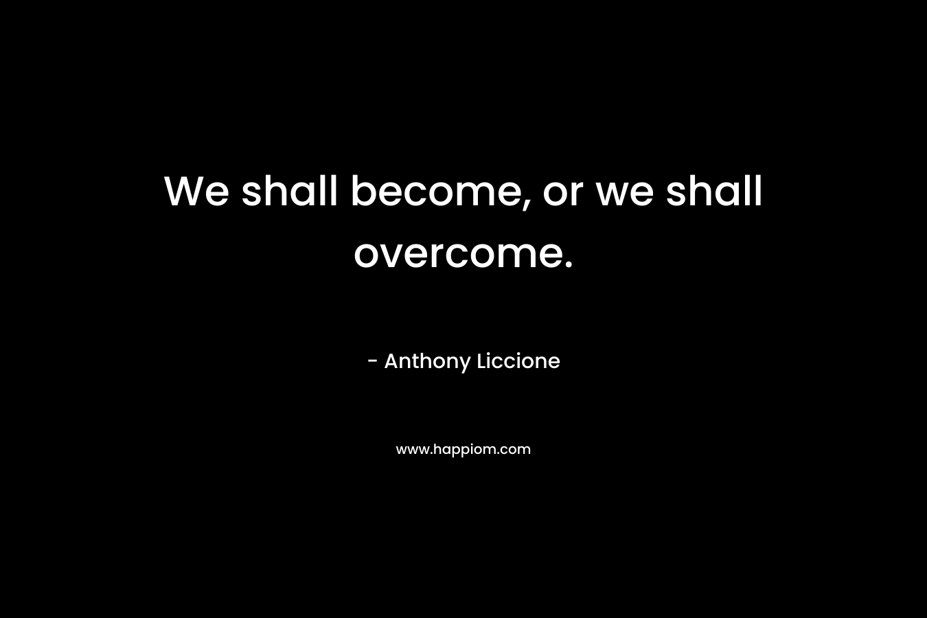 We shall become, or we shall overcome.