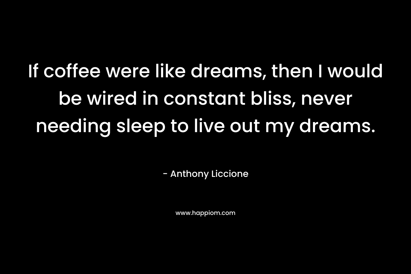 If coffee were like dreams, then I would be wired in constant bliss, never needing sleep to live out my dreams.