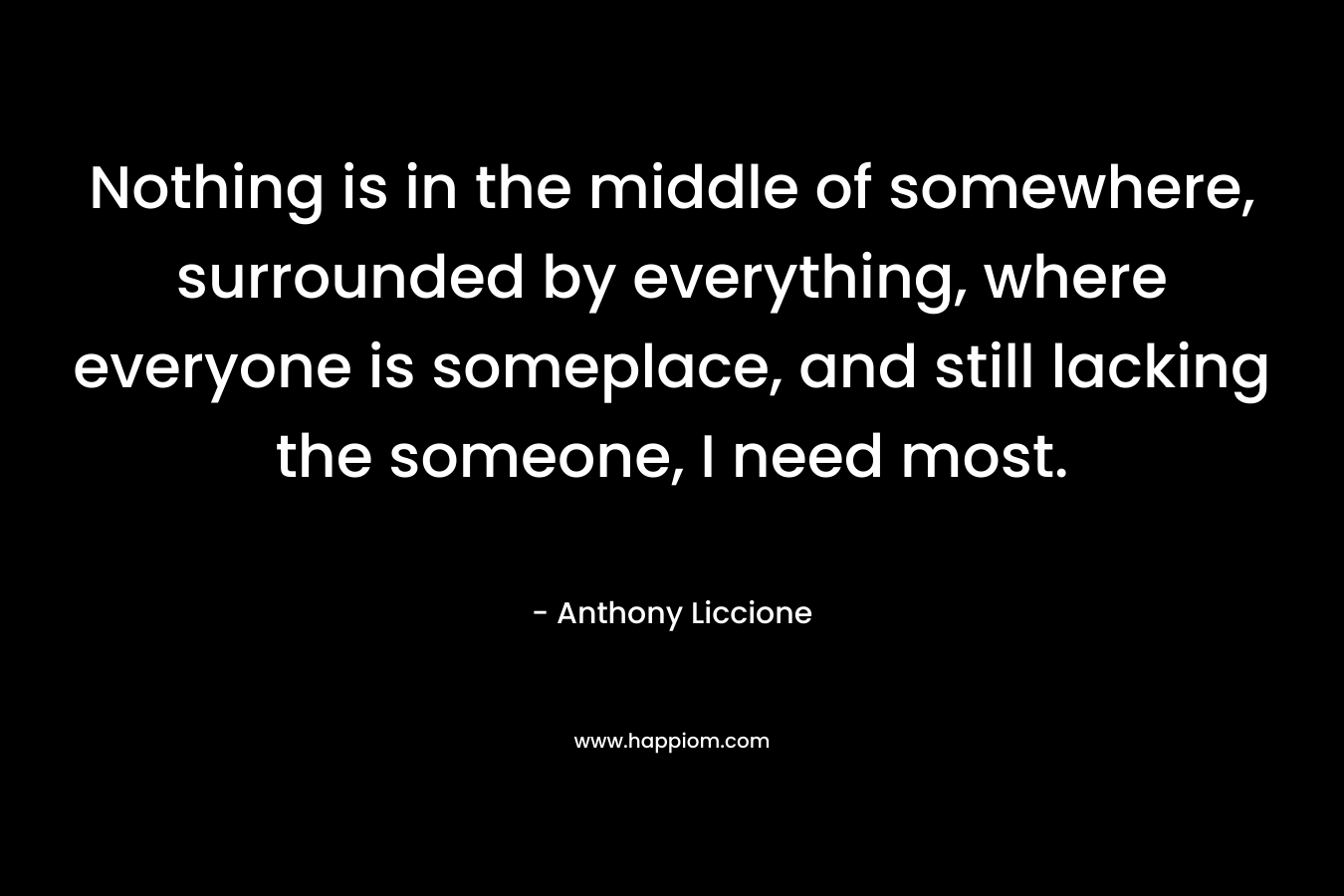Nothing is in the middle of somewhere, surrounded by everything, where everyone is someplace, and still lacking the someone, I need most.