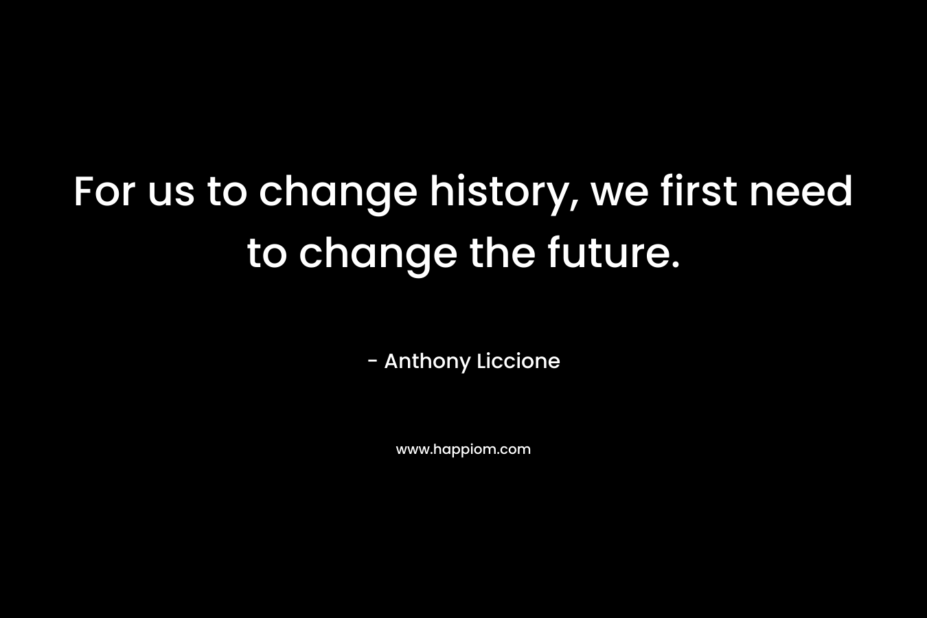 For us to change history, we first need to change the future.