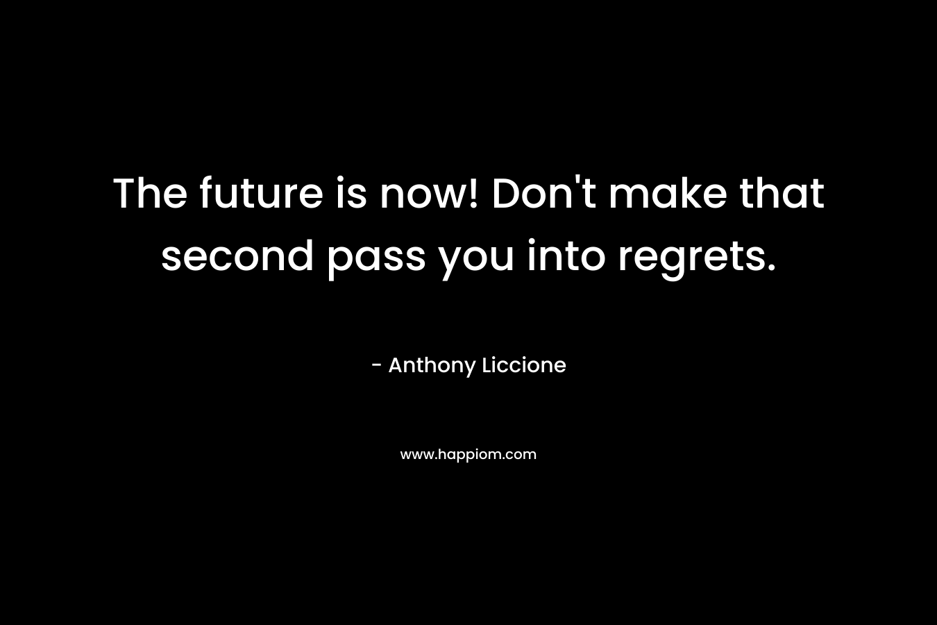 The future is now! Don't make that second pass you into regrets.