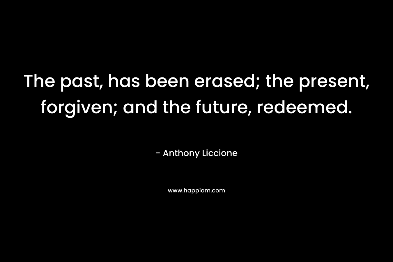 The past, has been erased; the present, forgiven; and the future, redeemed.
