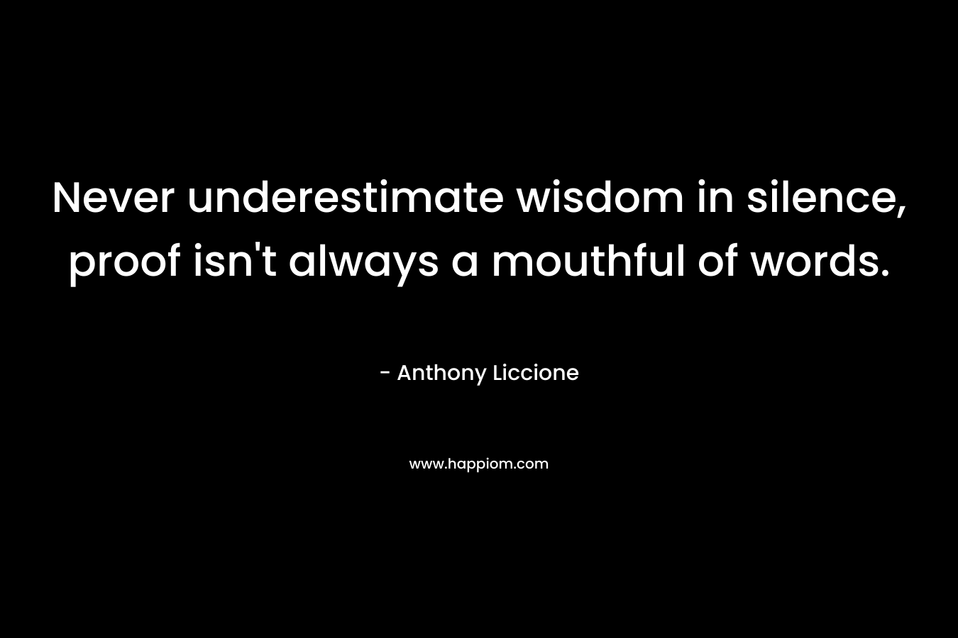 Never underestimate wisdom in silence, proof isn't always a mouthful of words.