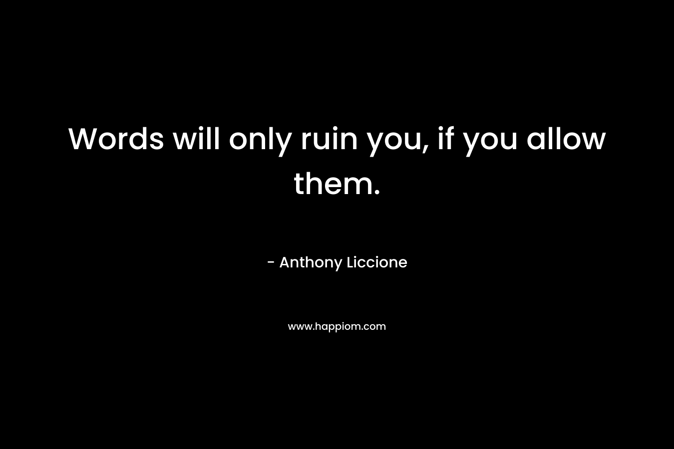 Words will only ruin you, if you allow them.