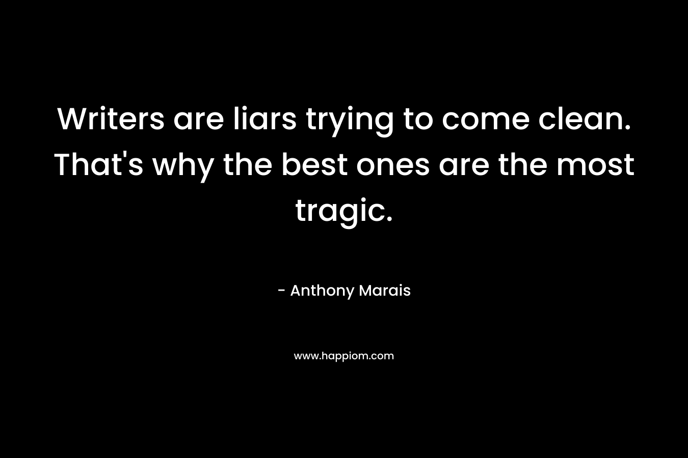 Writers are liars trying to come clean. That’s why the best ones are the most tragic. – Anthony Marais