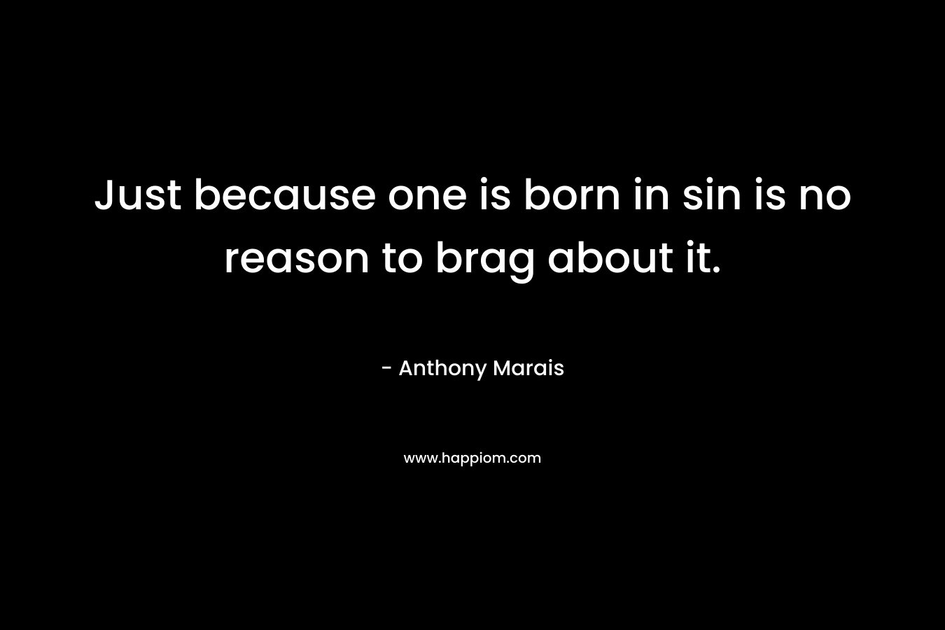 Just because one is born in sin is no reason to brag about it.