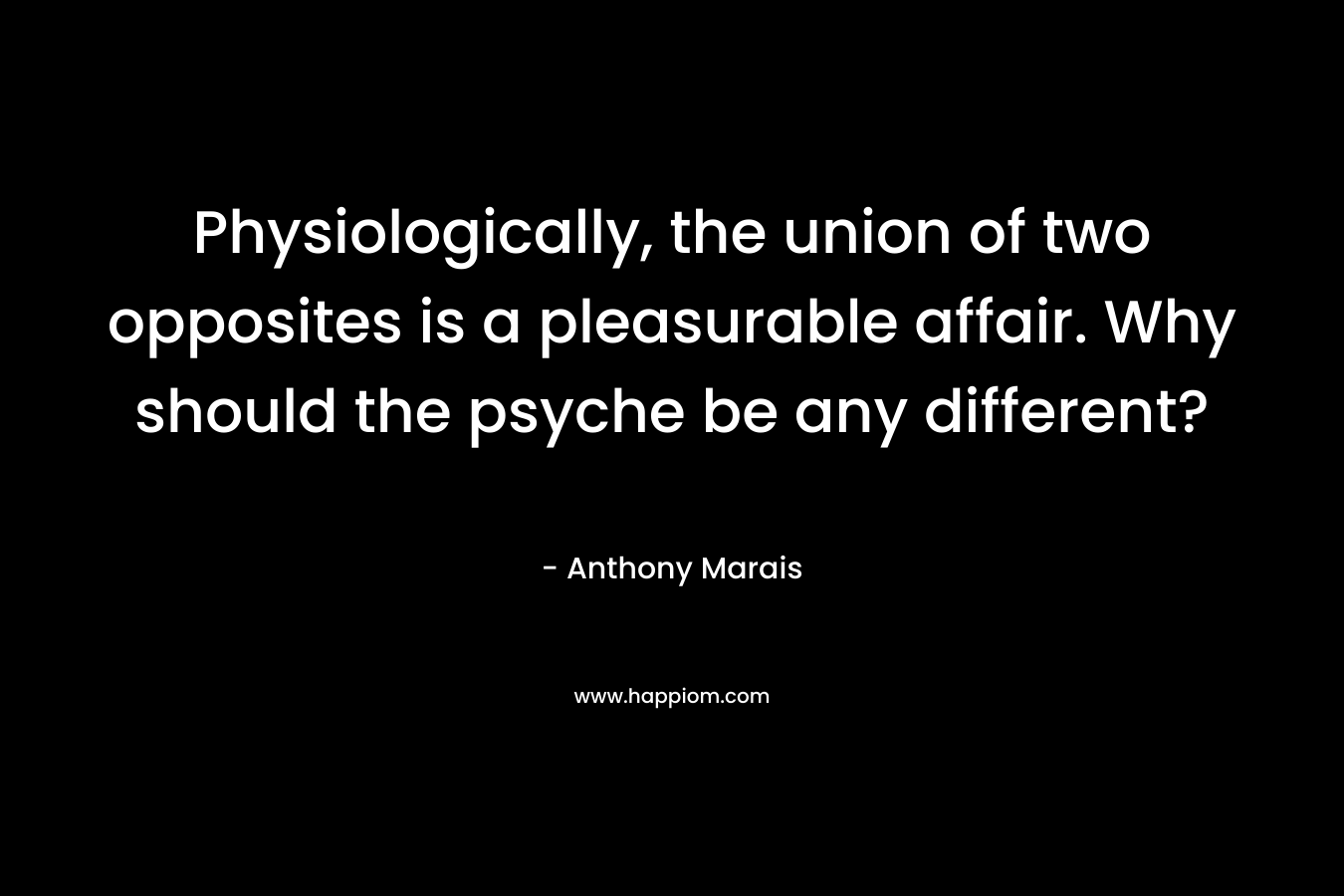 Physiologically, the union of two opposites is a pleasurable affair. Why should the psyche be any different? – Anthony Marais
