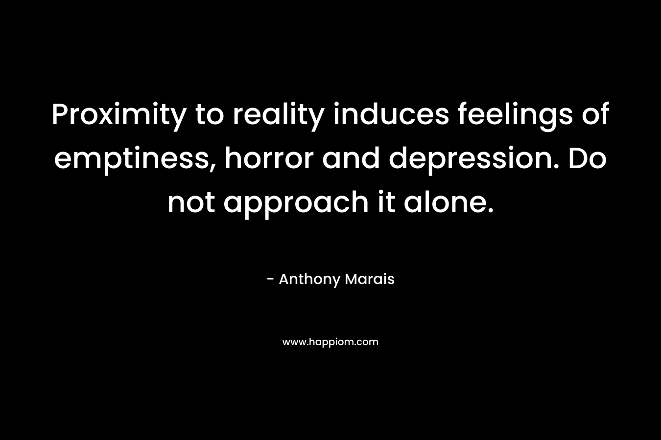 Proximity to reality induces feelings of emptiness, horror and depression. Do not approach it alone. – Anthony Marais
