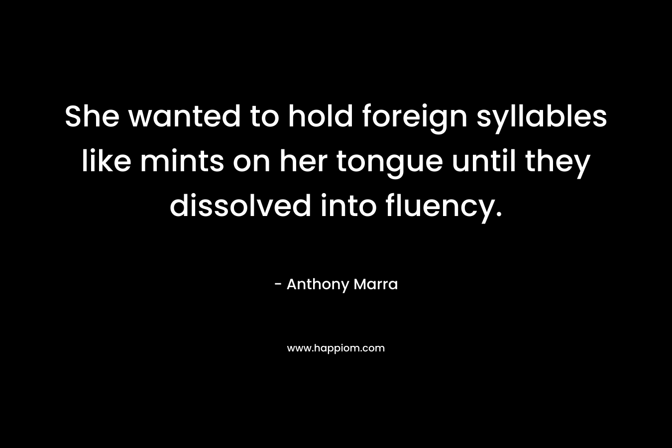 She wanted to hold foreign syllables like mints on her tongue until they dissolved into fluency. – Anthony Marra
