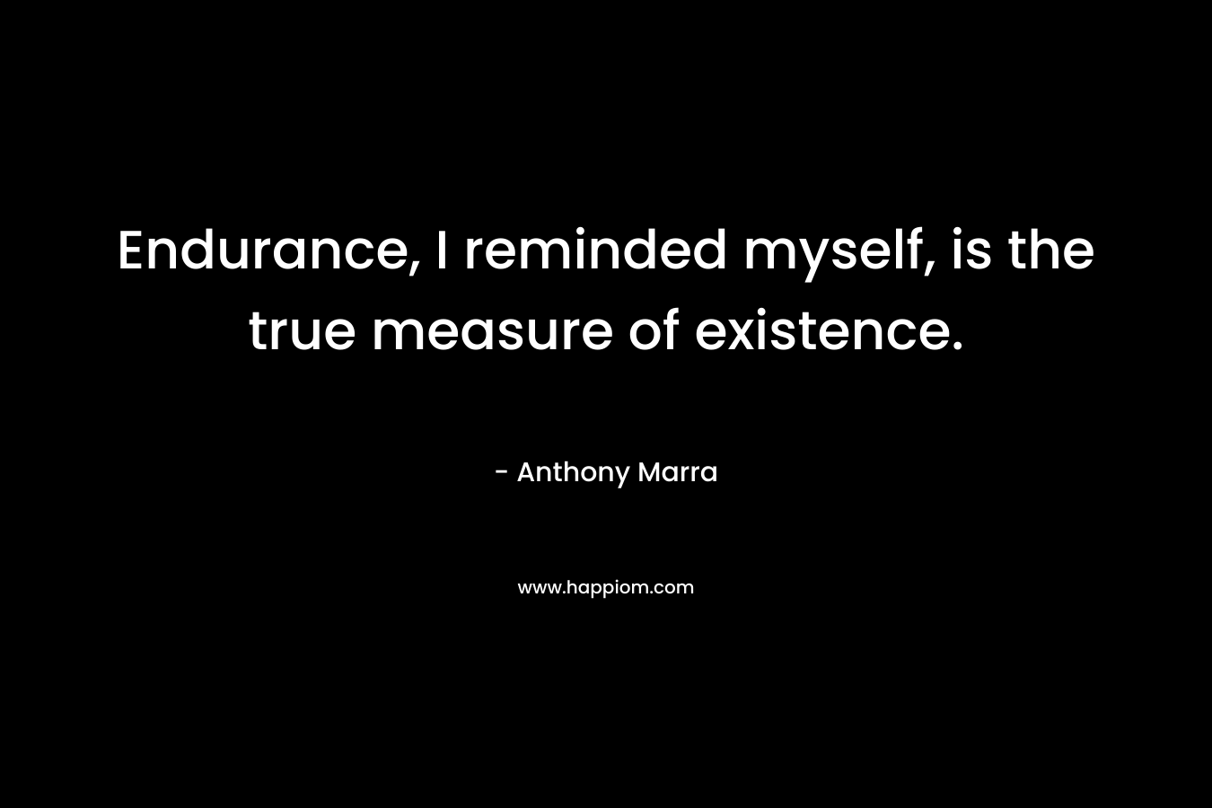 Endurance, I reminded myself, is the true measure of existence. – Anthony Marra