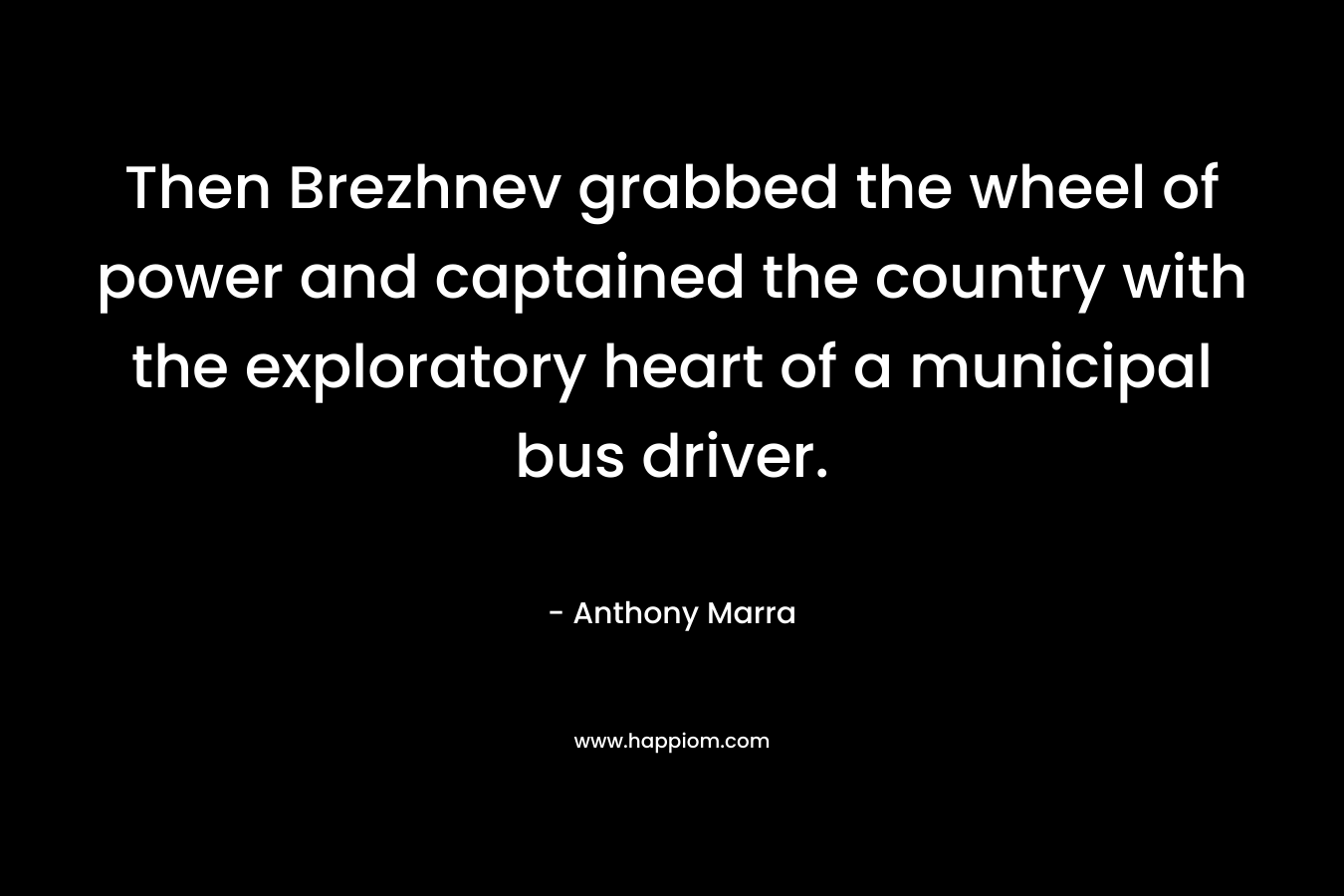 Then Brezhnev grabbed the wheel of power and captained the country with the exploratory heart of a municipal bus driver. – Anthony Marra