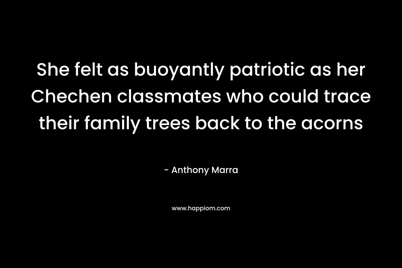 She felt as buoyantly patriotic as her Chechen classmates who could trace their family trees back to the acorns – Anthony Marra