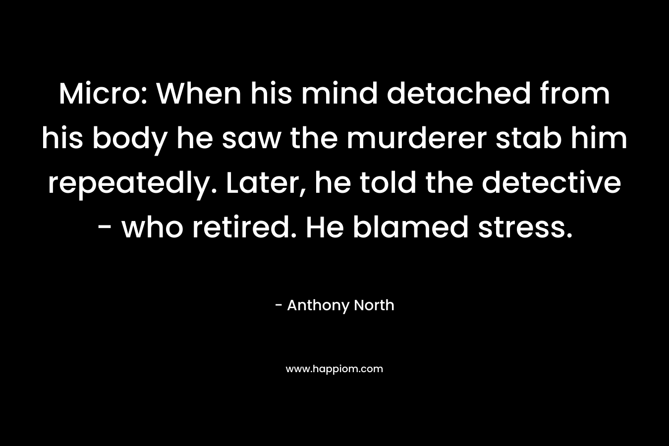 Micro: When his mind detached from his body he saw the murderer stab him repeatedly. Later, he told the detective – who retired. He blamed stress. – Anthony   North