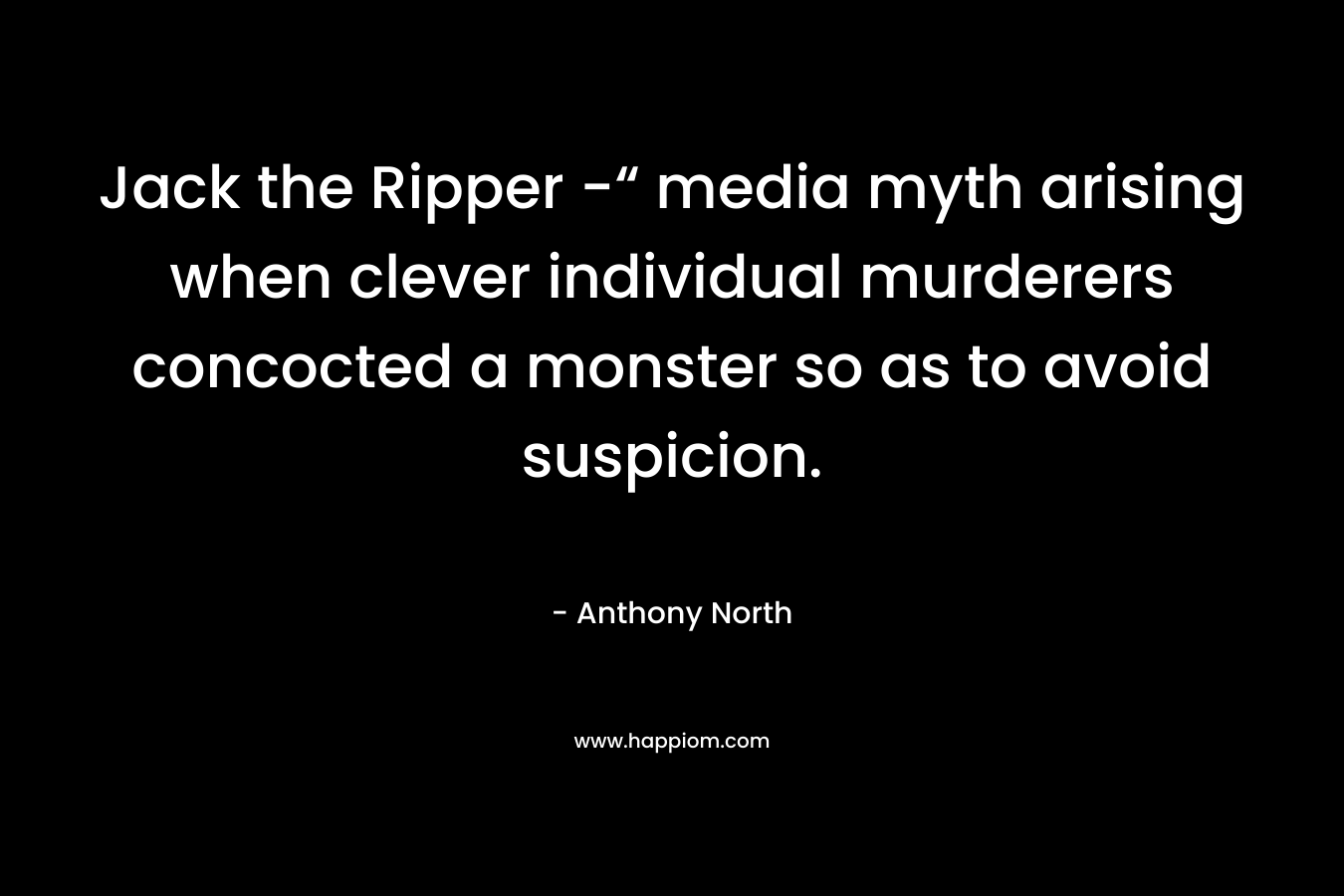 Jack the Ripper -“ media myth arising when clever individual murderers concocted a monster so as to avoid suspicion. – Anthony   North
