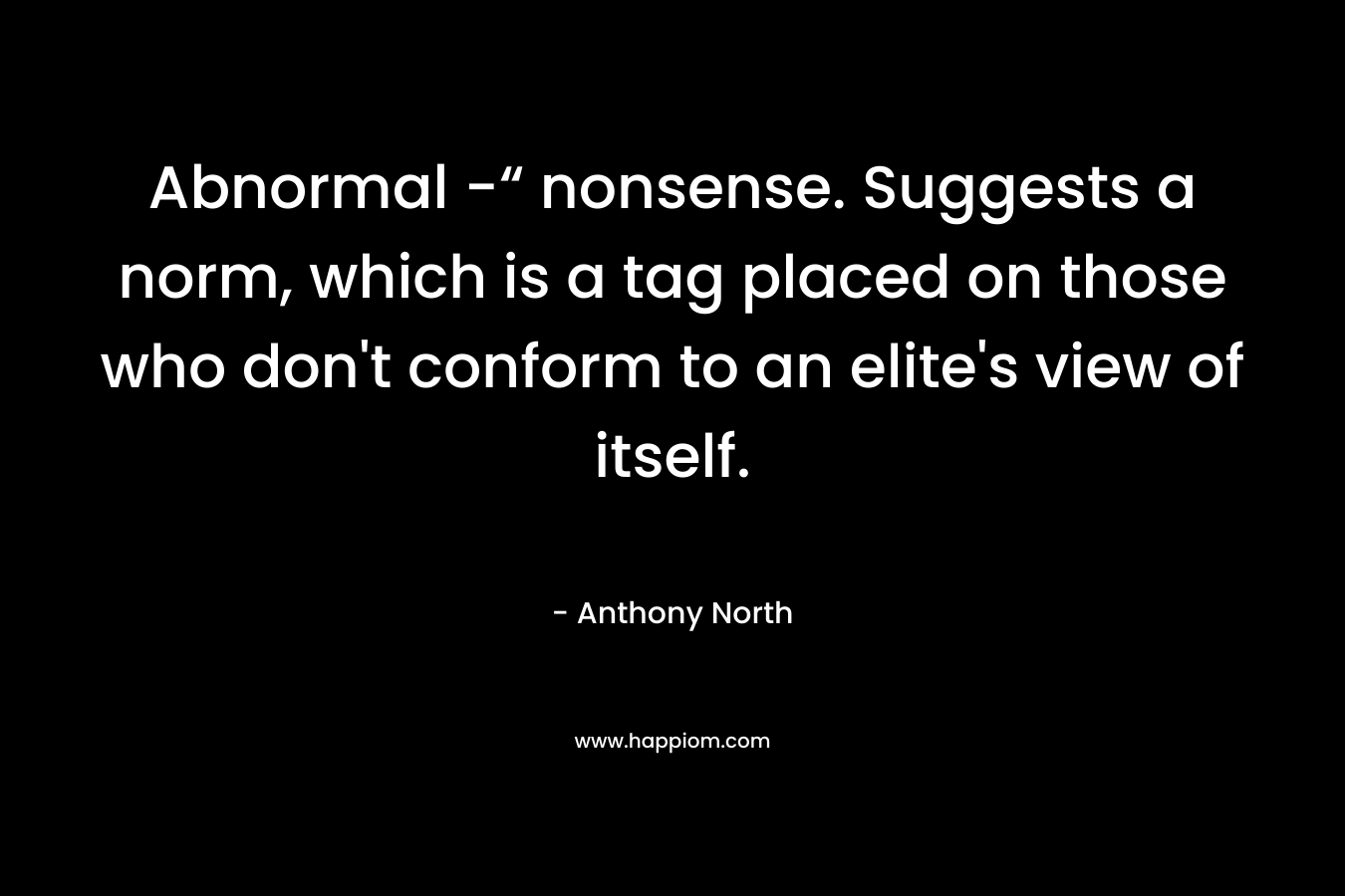 Abnormal -“ nonsense. Suggests a norm, which is a tag placed on those who don’t conform to an elite’s view of itself. – Anthony   North