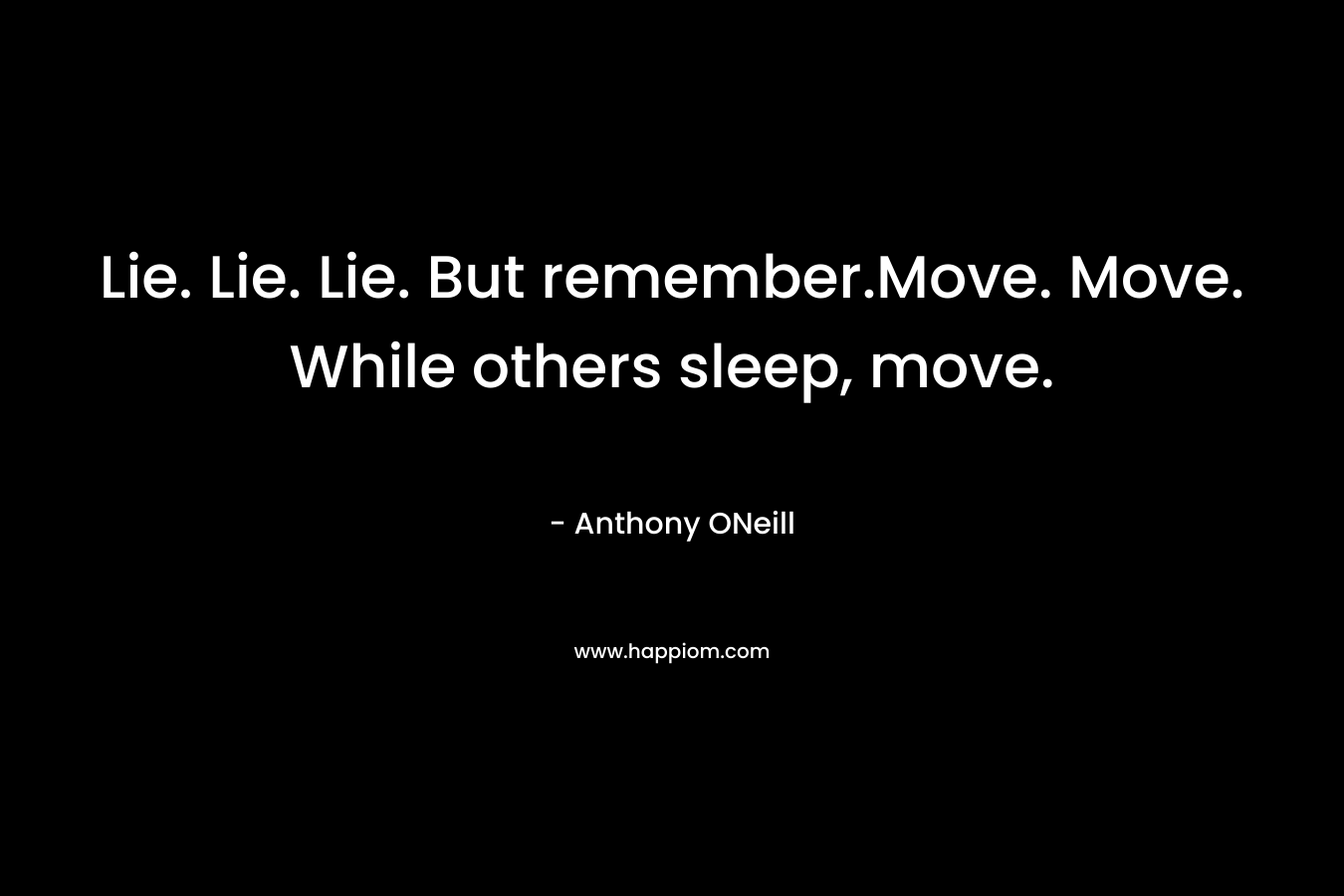 Lie. Lie. Lie. But remember.Move. Move. While others sleep, move. – Anthony ONeill