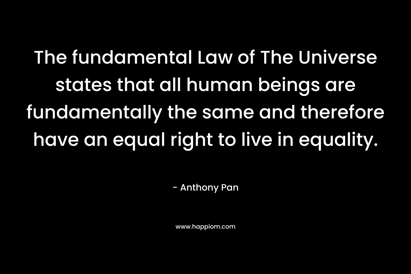 The fundamental Law of The Universe states that all human beings are fundamentally the same and therefore have an equal right to live in equality. – Anthony   Pan