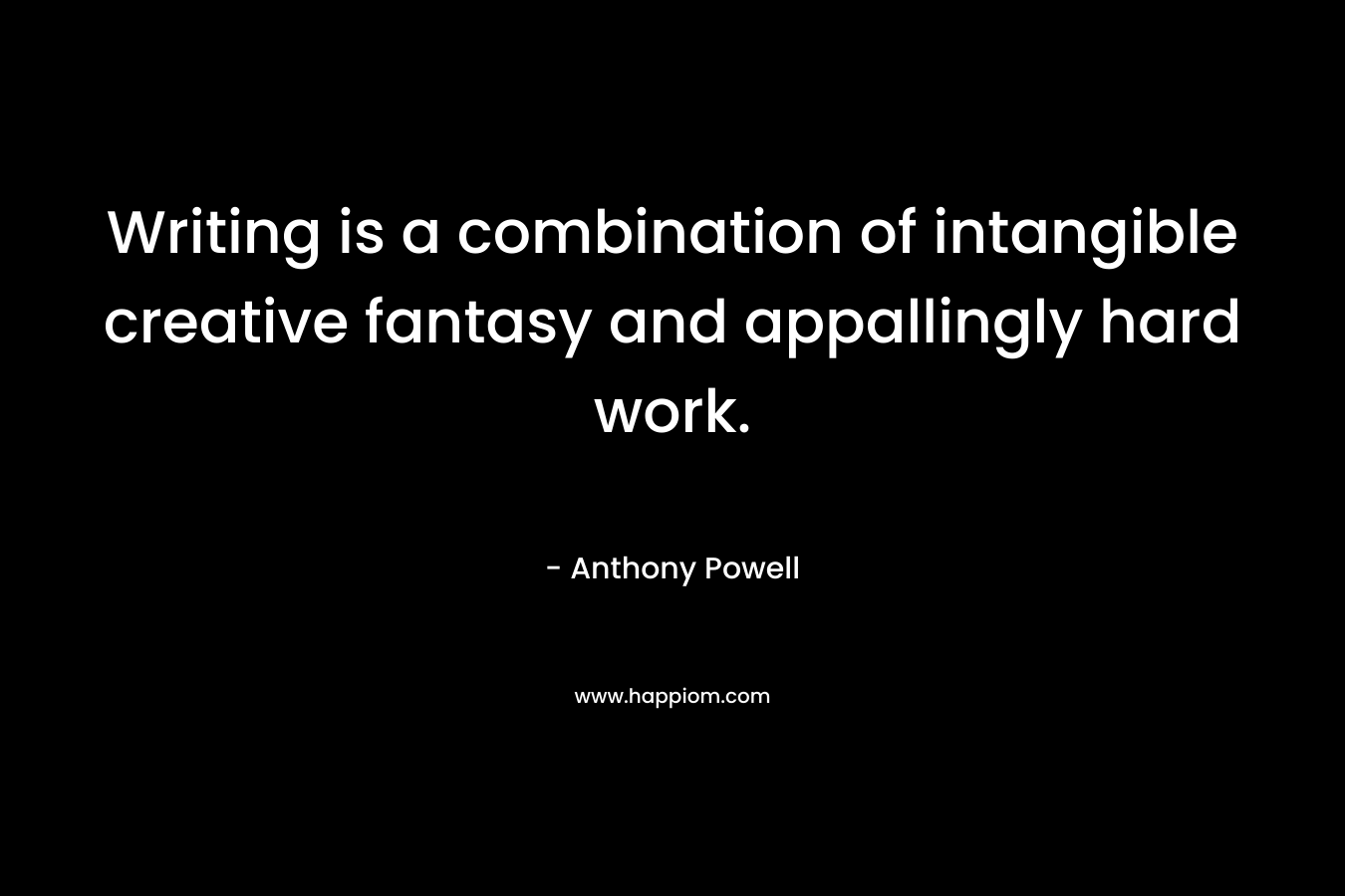 Writing is a combination of intangible creative fantasy and appallingly hard work. – Anthony Powell