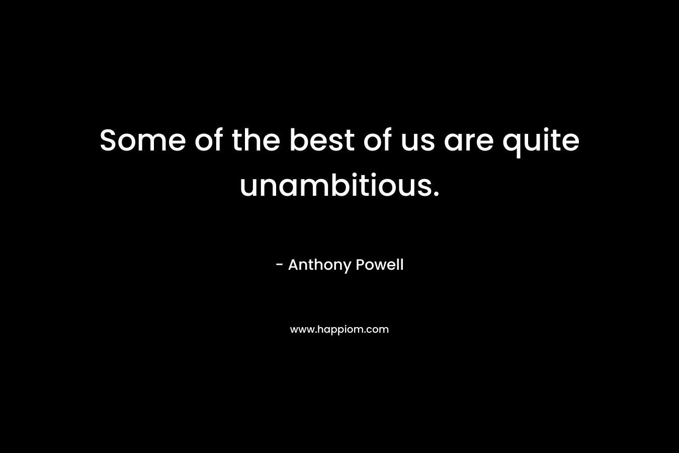 Some of the best of us are quite unambitious. – Anthony Powell