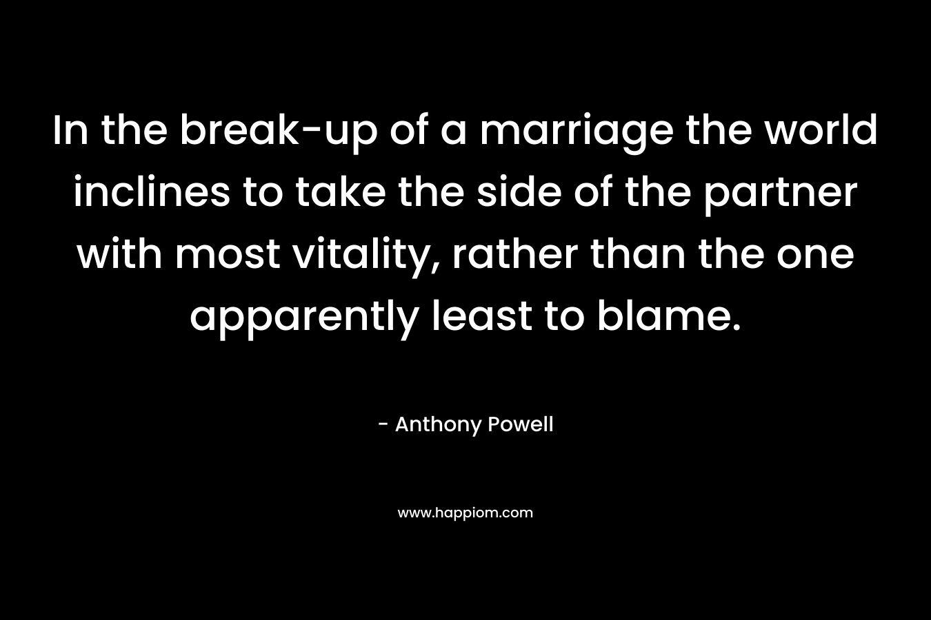 In the break-up of a marriage the world inclines to take the side of the partner with most vitality, rather than the one apparently least to blame. – Anthony Powell