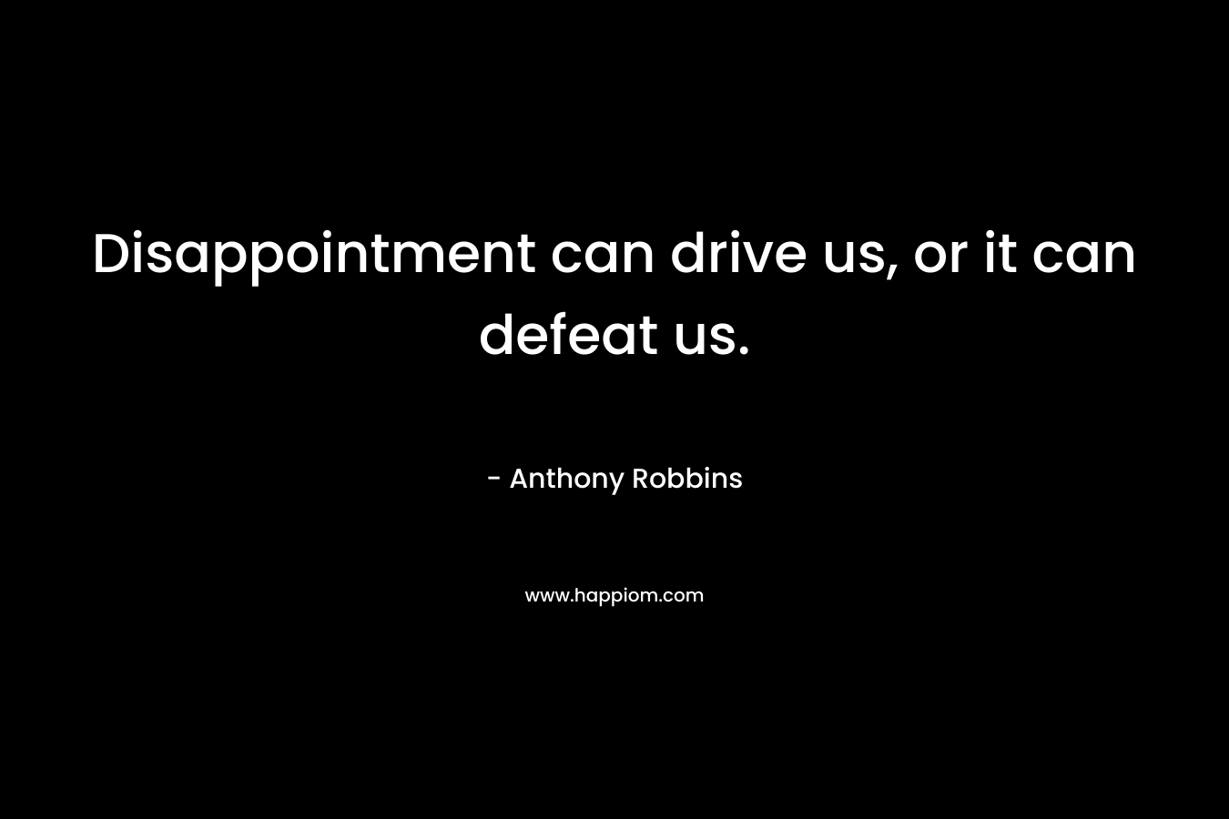 Disappointment can drive us, or it can defeat us. – Anthony Robbins