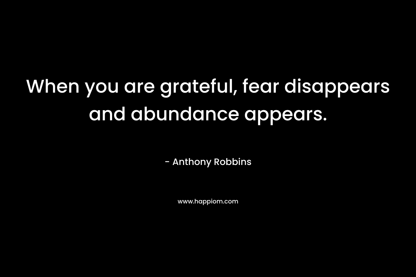 When you are grateful, fear disappears and abundance appears. – Anthony Robbins