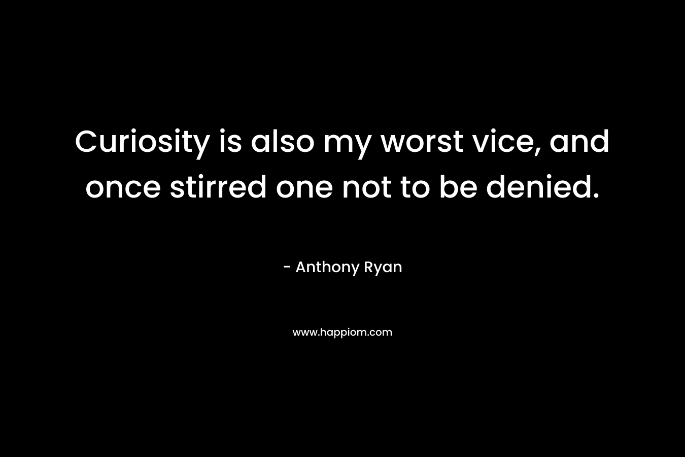 Curiosity is also my worst vice, and once stirred one not to be denied. – Anthony Ryan