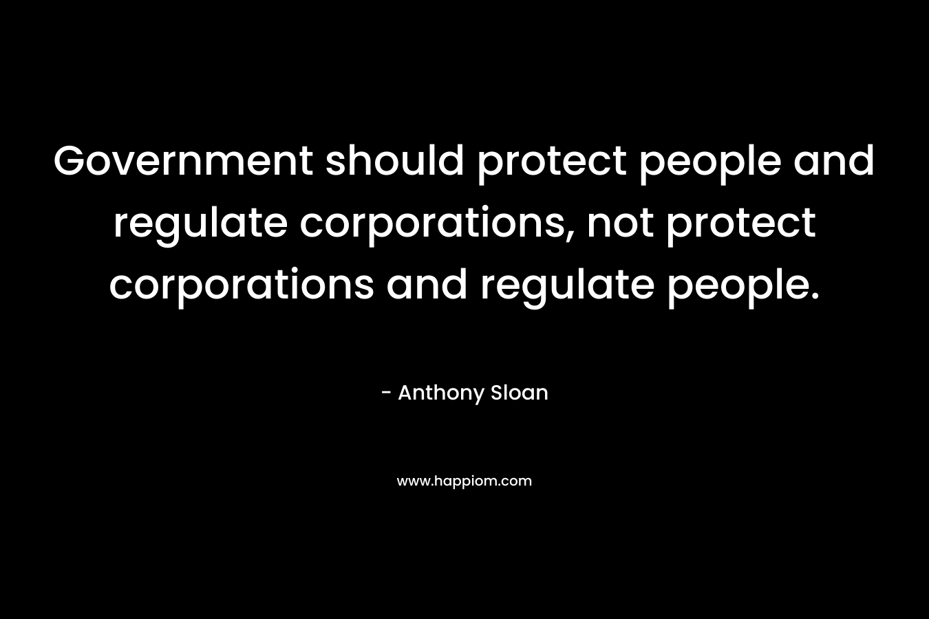 Government should protect people and regulate corporations, not protect corporations and regulate people.