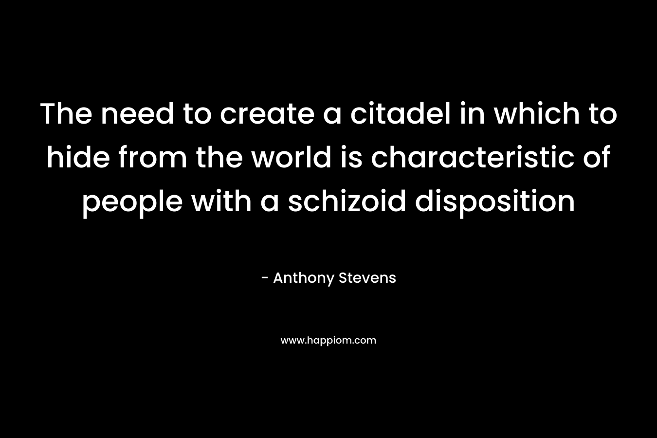 The need to create a citadel in which to hide from the world is characteristic of people with a schizoid disposition – Anthony Stevens