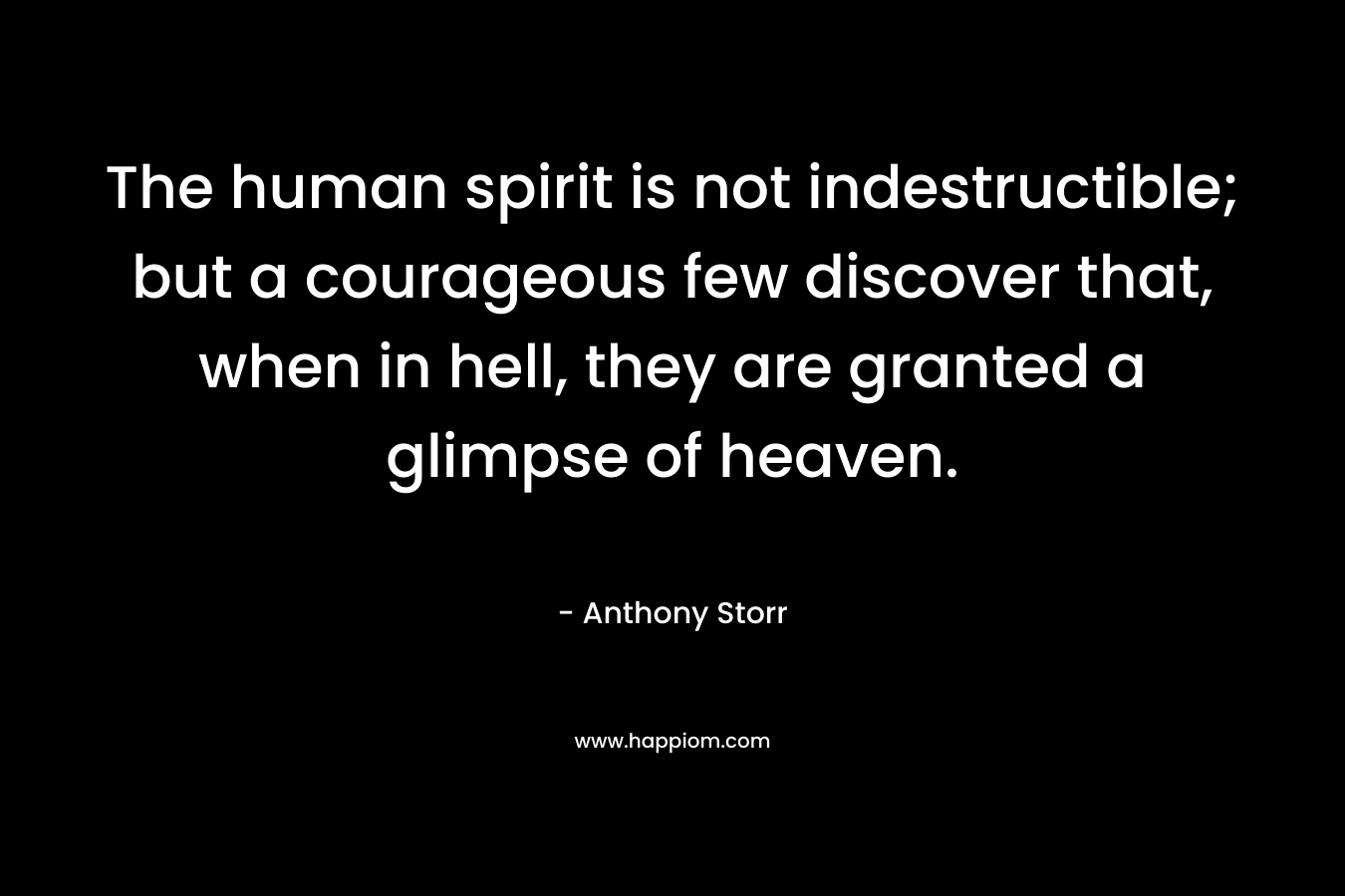 The human spirit is not indestructible; but a courageous few discover that, when in hell, they are granted a glimpse of heaven.
