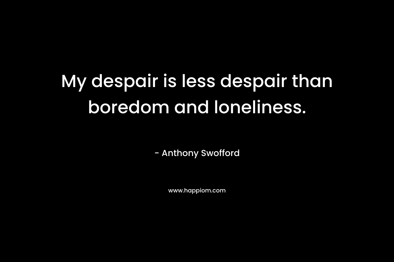 My despair is less despair than boredom and loneliness. – Anthony Swofford