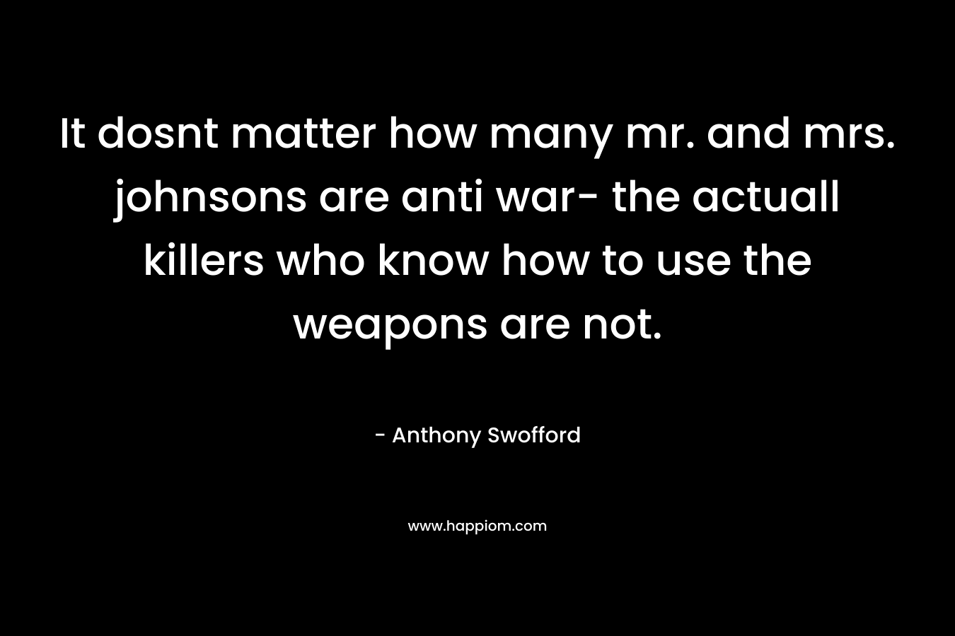 It dosnt matter how many mr. and mrs. johnsons are anti war- the actuall killers who know how to use the weapons are not. – Anthony Swofford