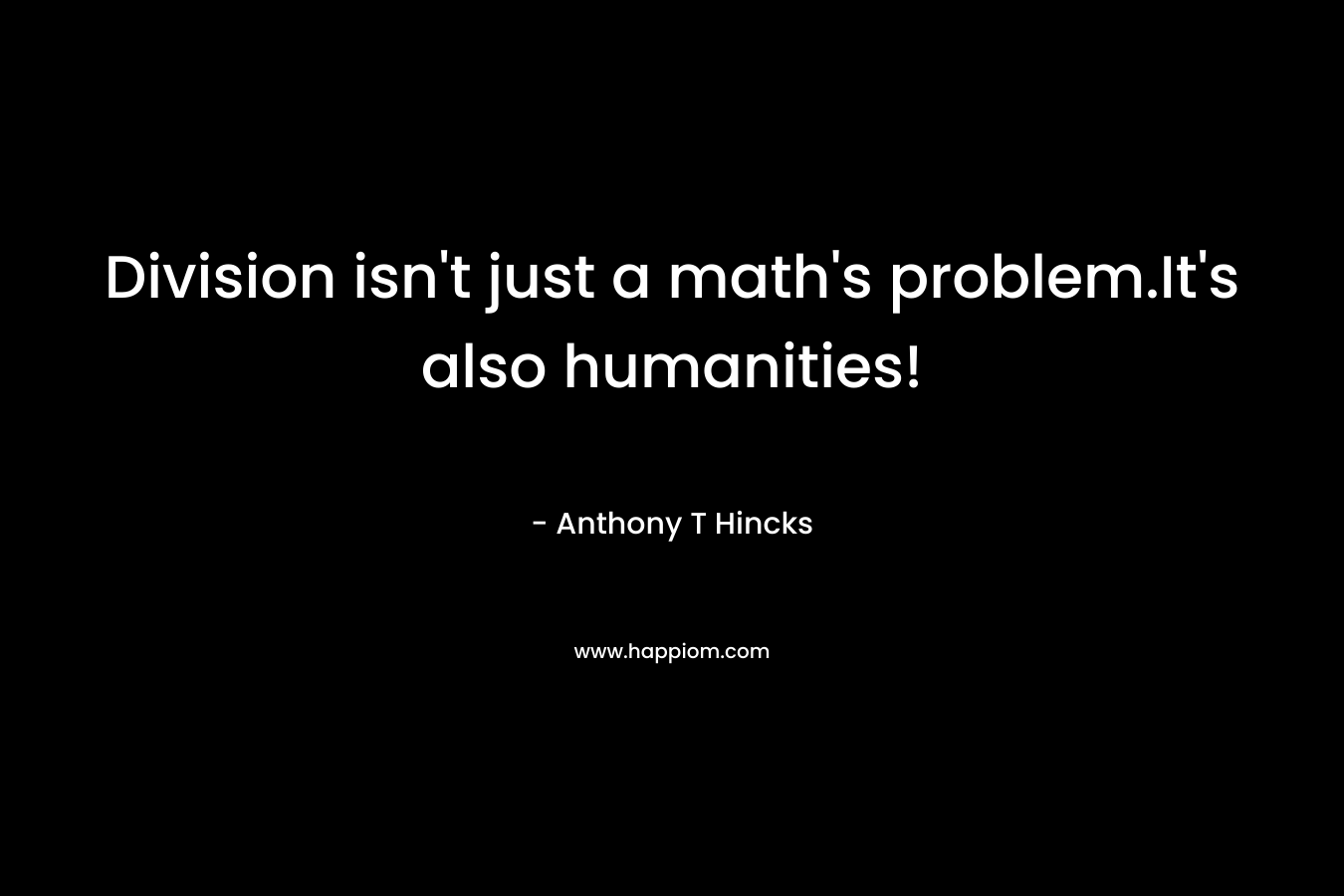 Division isn’t just a math’s problem.It’s also humanities! – Anthony T Hincks