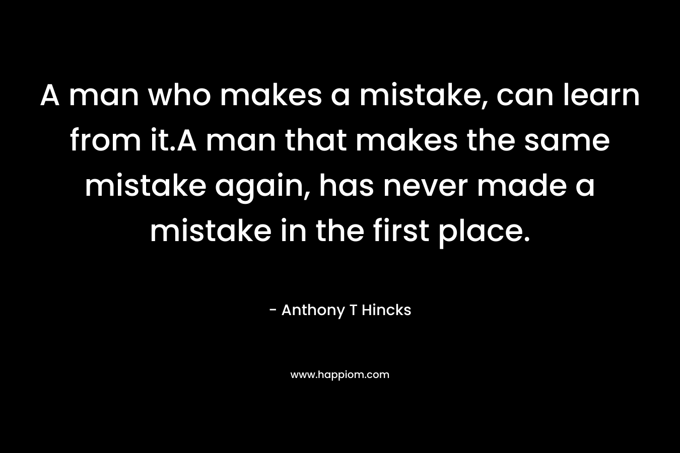 A man who makes a mistake, can learn from it.A man that makes the same mistake again, has never made a mistake in the first place.