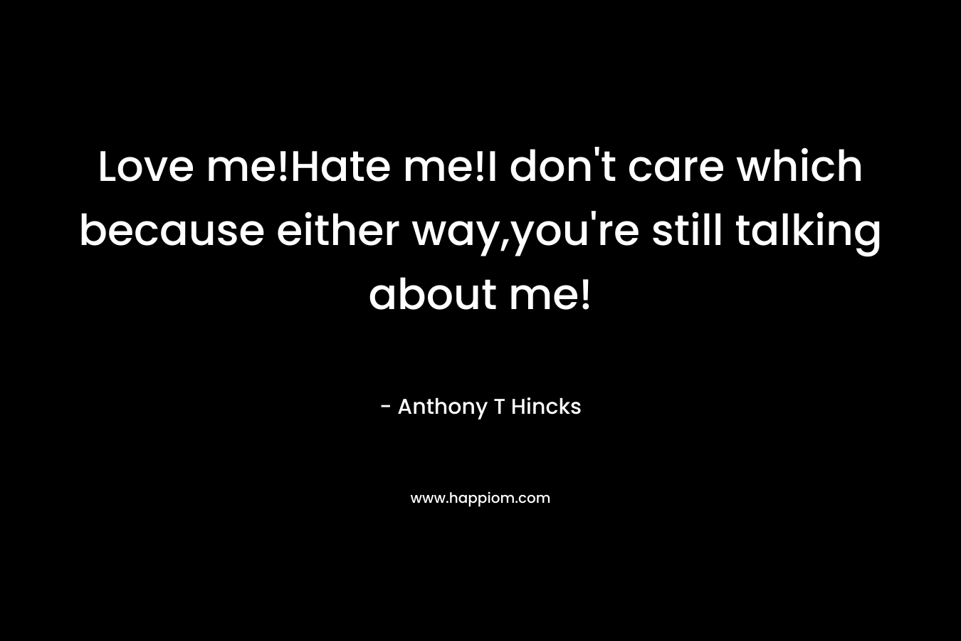 Love me!Hate me!I don’t care which because either way,you’re still talking about me! – Anthony T Hincks